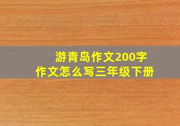 游青岛作文200字作文怎么写三年级下册