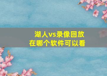 湖人vs录像回放在哪个软件可以看