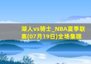 湖人vs骑士_NBA夏季联赛(07月19日)全场集锦