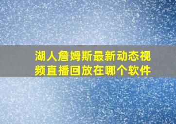 湖人詹姆斯最新动态视频直播回放在哪个软件