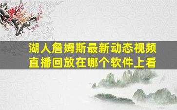 湖人詹姆斯最新动态视频直播回放在哪个软件上看