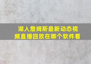 湖人詹姆斯最新动态视频直播回放在哪个软件看