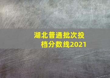 湖北普通批次投档分数线2021