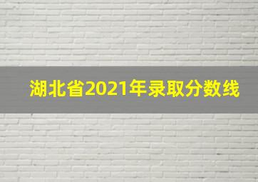 湖北省2021年录取分数线