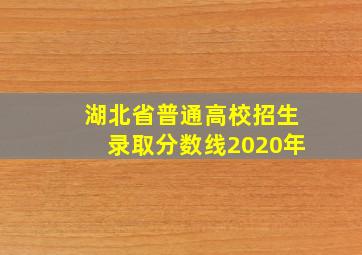 湖北省普通高校招生录取分数线2020年