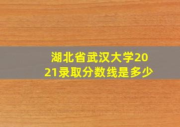 湖北省武汉大学2021录取分数线是多少