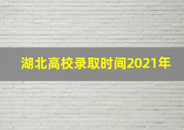 湖北高校录取时间2021年