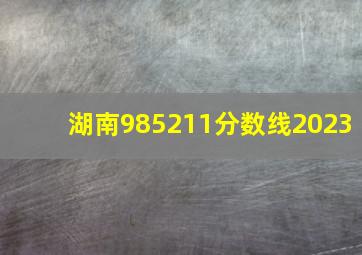 湖南985211分数线2023