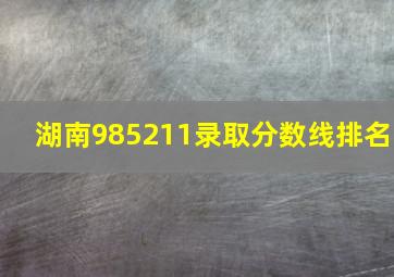 湖南985211录取分数线排名