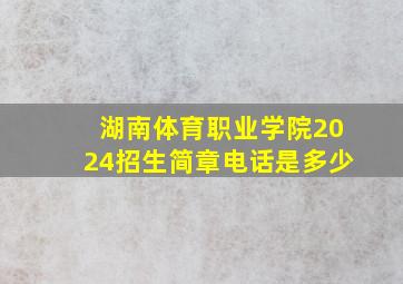 湖南体育职业学院2024招生简章电话是多少