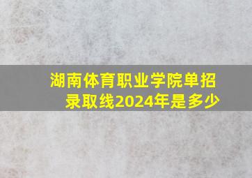 湖南体育职业学院单招录取线2024年是多少