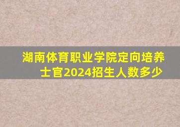 湖南体育职业学院定向培养士官2024招生人数多少