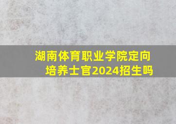 湖南体育职业学院定向培养士官2024招生吗