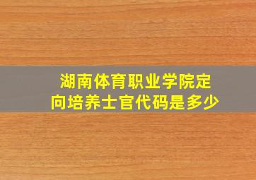 湖南体育职业学院定向培养士官代码是多少