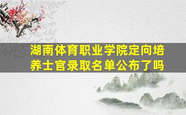 湖南体育职业学院定向培养士官录取名单公布了吗