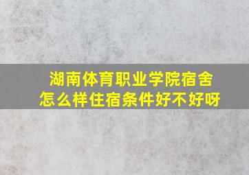 湖南体育职业学院宿舍怎么样住宿条件好不好呀