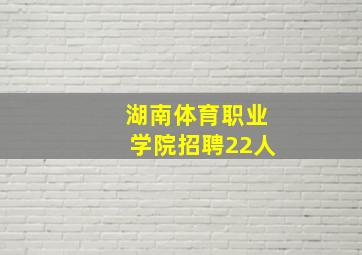 湖南体育职业学院招聘22人