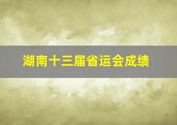 湖南十三届省运会成绩