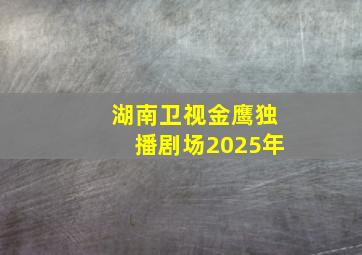 湖南卫视金鹰独播剧场2025年