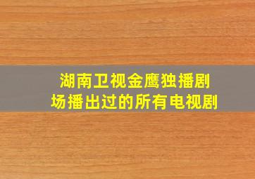 湖南卫视金鹰独播剧场播出过的所有电视剧