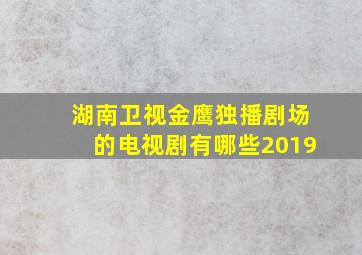 湖南卫视金鹰独播剧场的电视剧有哪些2019