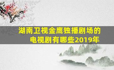 湖南卫视金鹰独播剧场的电视剧有哪些2019年