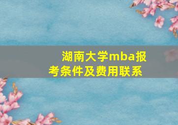 湖南大学mba报考条件及费用联系