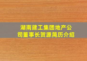 湖南建工集团地产公司董事长贺源简历介绍