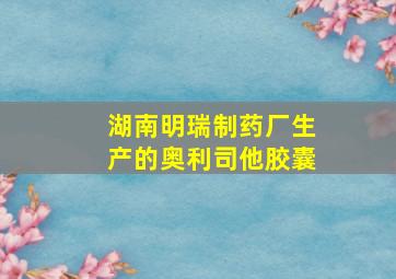 湖南明瑞制药厂生产的奥利司他胶囊