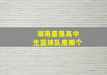 湖南最强高中生篮球队是哪个