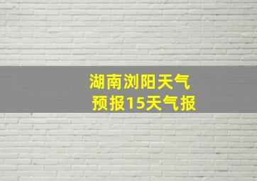 湖南浏阳天气预报15天气报