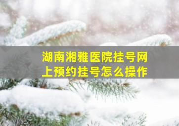 湖南湘雅医院挂号网上预约挂号怎么操作