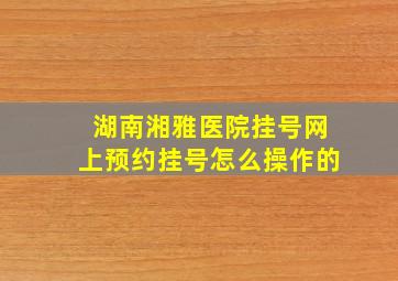 湖南湘雅医院挂号网上预约挂号怎么操作的