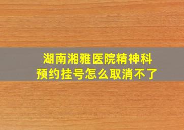 湖南湘雅医院精神科预约挂号怎么取消不了