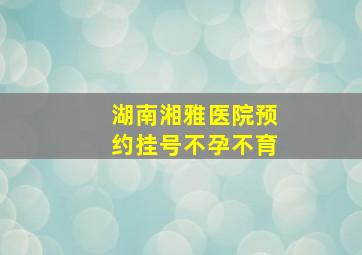 湖南湘雅医院预约挂号不孕不育