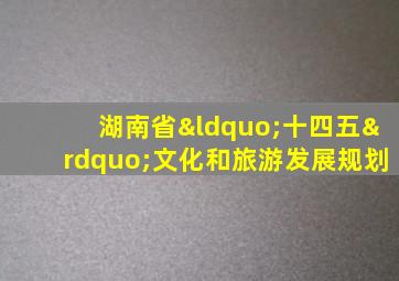 湖南省“十四五”文化和旅游发展规划