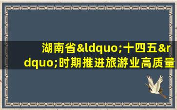 湖南省“十四五”时期推进旅游业高质量发展行动方案