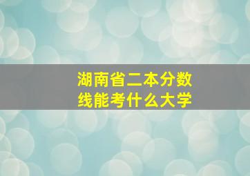 湖南省二本分数线能考什么大学