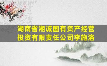 湖南省湘诚国有资产经营投资有限责任公司李施洛