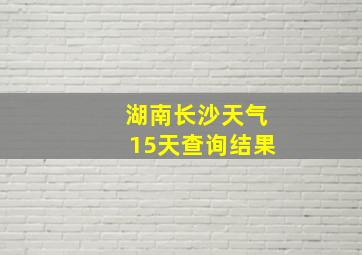 湖南长沙天气15天查询结果