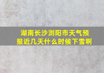 湖南长沙浏阳市天气预报近几天什么时候下雪啊