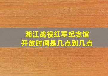 湘江战役红军纪念馆开放时间是几点到几点