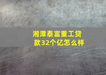 湘潭泰富重工贷款32个亿怎么样