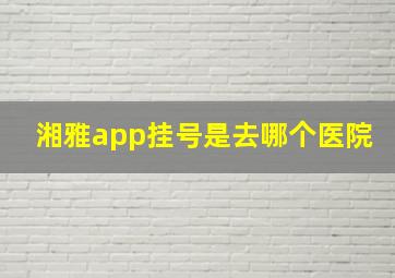 湘雅app挂号是去哪个医院