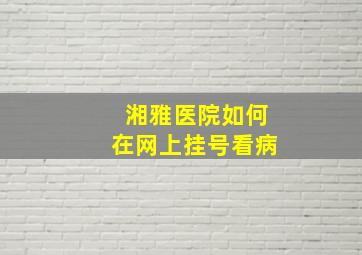 湘雅医院如何在网上挂号看病