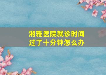 湘雅医院就诊时间过了十分钟怎么办