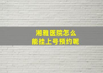 湘雅医院怎么能挂上号预约呢