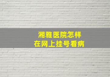 湘雅医院怎样在网上挂号看病