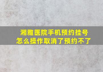 湘雅医院手机预约挂号怎么操作取消了预约不了