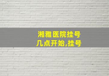 湘雅医院挂号几点开始,挂号